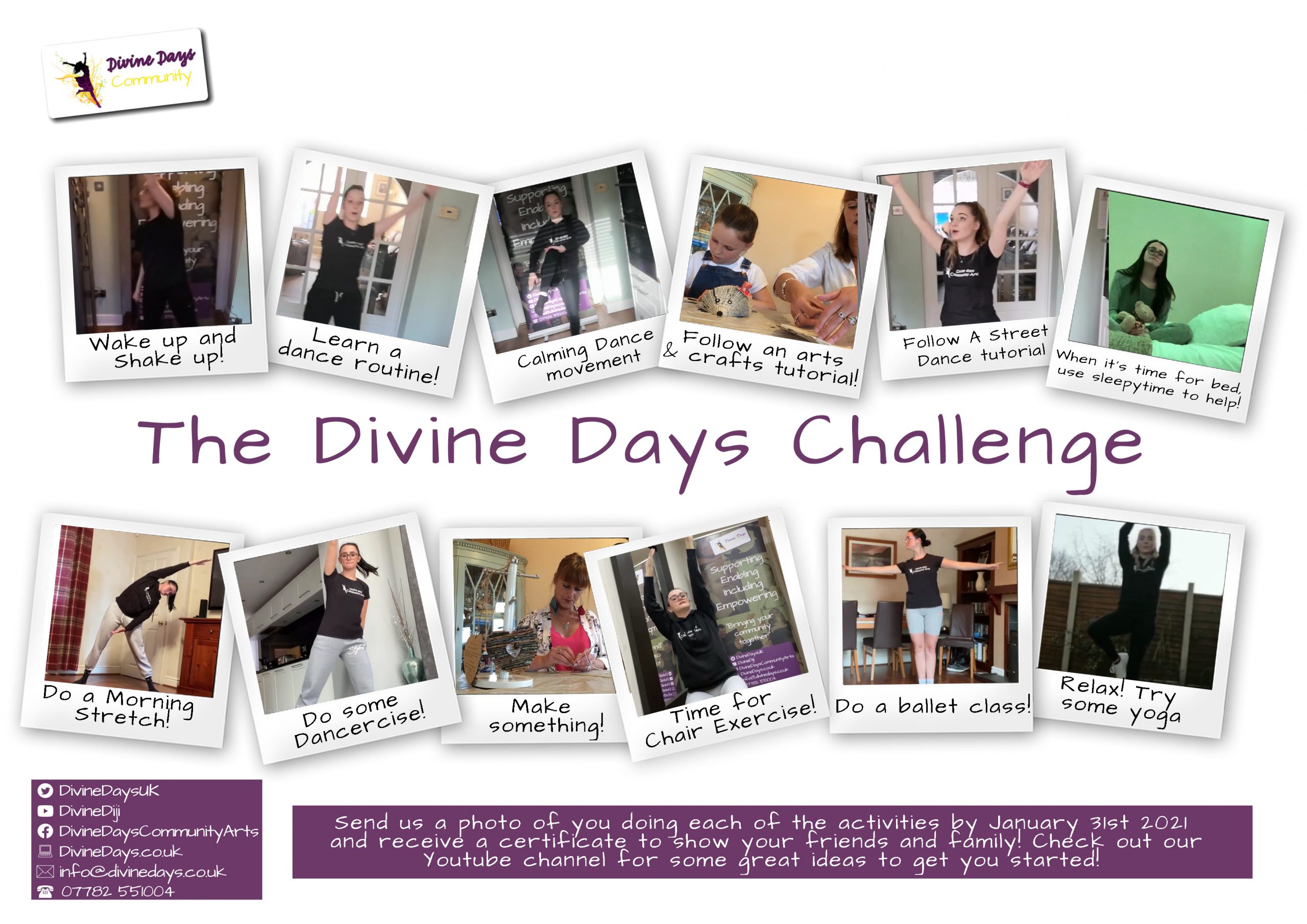 Divine Days Challenge! Wake up and shake up Learn a dance routine calming dance movement follow an arts & crafts tutorial follow a street dance tutorial when its time for bed use sleepy time for help Do a morning stretch Do some Dancercise Make something Time for chair exercise Do a ballet class Relax and try some Yoga Send us a photo of you doing each of the activities by January 31st 2021 and receive a certificate to show your friends and family! check out our youtube channel for some great ideas to get you started!